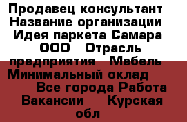 Продавец-консультант › Название организации ­ Идея паркета-Самара, ООО › Отрасль предприятия ­ Мебель › Минимальный оклад ­ 25 000 - Все города Работа » Вакансии   . Курская обл.